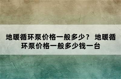 地暖循环泵价格一般多少？ 地暖循环泵价格一般多少钱一台